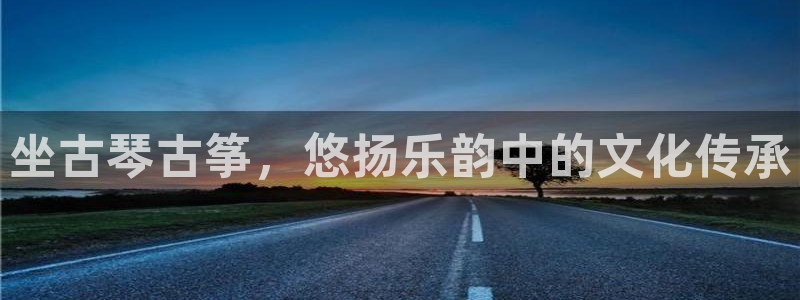 凯发k8手机网页：坐古琴古筝，悠扬乐韵中的文化传承