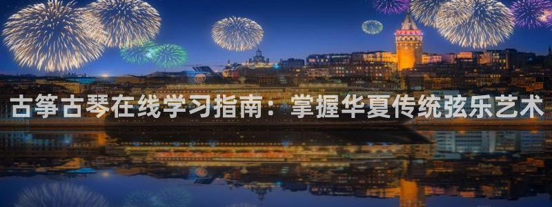 凯发国际平台：古筝古琴在线学习指南：掌握华夏传统弦乐艺术