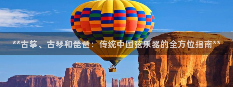 凯发娱网址是什么：**古筝、古琴和琵琶：传统中国弦乐器的全方