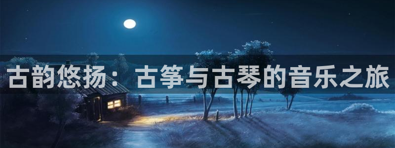 凯发k8官网do选来就送38：古韵悠扬：古筝与古琴的音乐之旅