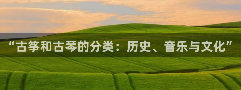 凯发注册app在线：“古筝和古琴的分类：历史、音乐与文化”