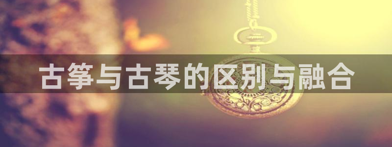 凯发国际网址官网首页：古筝与古琴的区别与融合