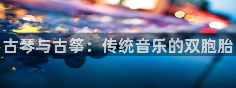凯发k873：古琴与古筝：传统音乐的双胞胎