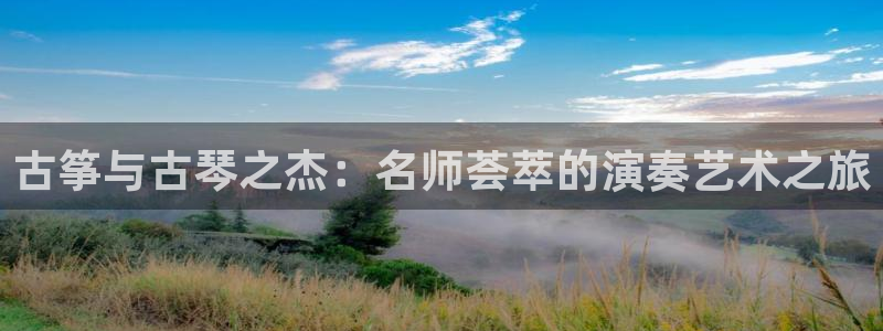 凯发k8天生赢家·一触即发：古筝与古琴之杰：名师荟萃的演奏艺