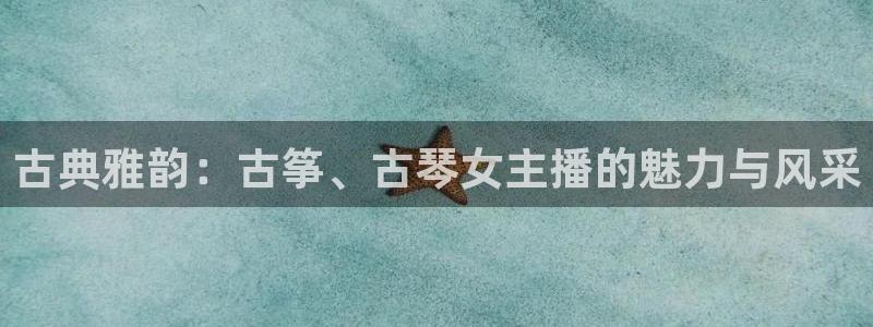 凯发在线官网登录下载：古典雅韵：古筝、古琴女主播的魅力与风采