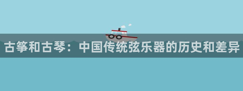 凯发k8555|手机版：古筝和古琴：中国传统弦乐器的历史和差