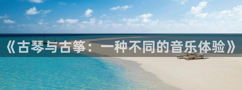 凯发k8娱乐手机版官网：《古琴与古筝：一种不同的音乐体验》