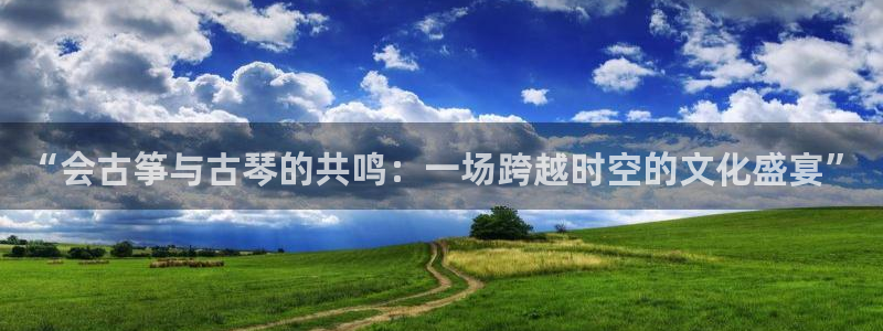 凯发k8娱乐是真实的吗：“会古筝与古琴的共鸣：一场跨越时空的