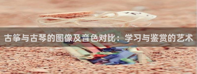 凯发k8娱乐旗舰app下载：古筝与古琴的图像及音色对比：学习