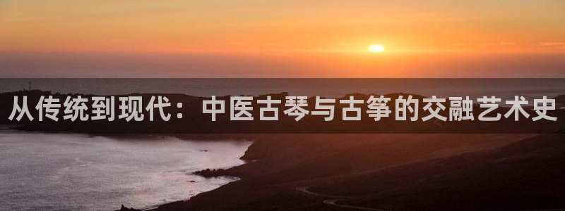 凯发平台风采：从传统到现代：中医古琴与古筝的交融艺术史